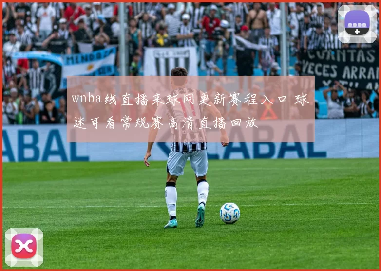 wnba线直播来球网更新赛程入口 球迷可看常规赛高清直播回放