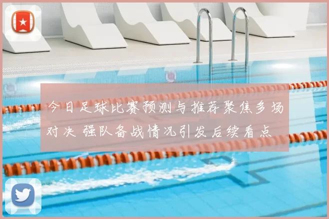 今日足球比赛预测与推荐聚焦多场对决 强队备战情况引发后续看点