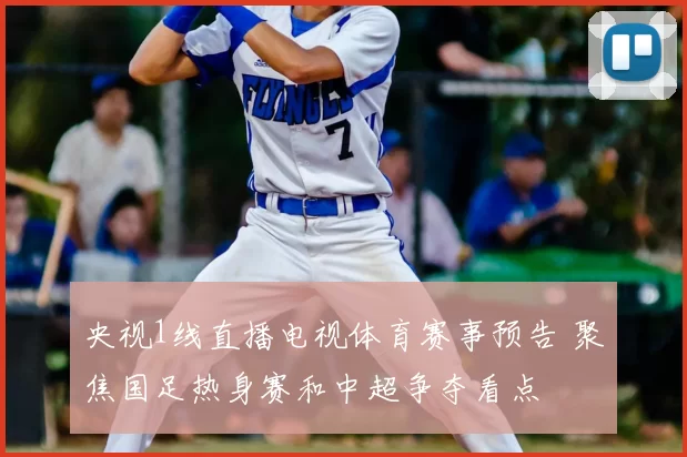 央视1线直播电视体育赛事预告 聚焦国足热身赛和中超争夺看点