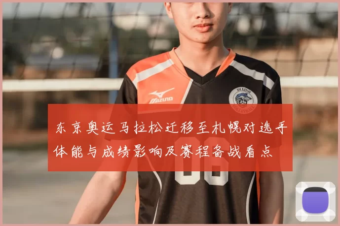 东京奥运马拉松迁移至札幌对选手体能与成绩影响及赛程备战看点