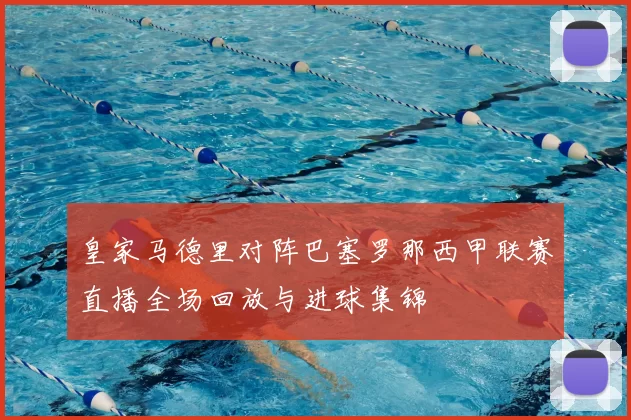 皇家马德里对阵巴塞罗那西甲联赛直播全场回放与进球集锦