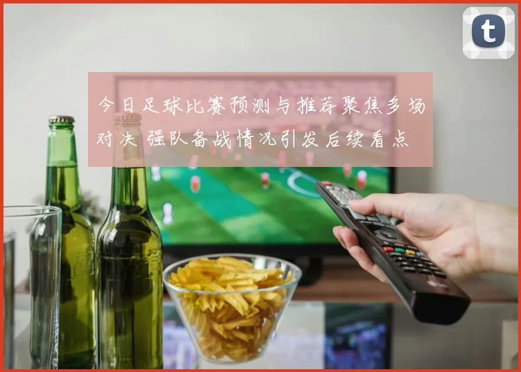 今日足球比赛预测与推荐聚焦多场对决 强队备战情况引发后续看点