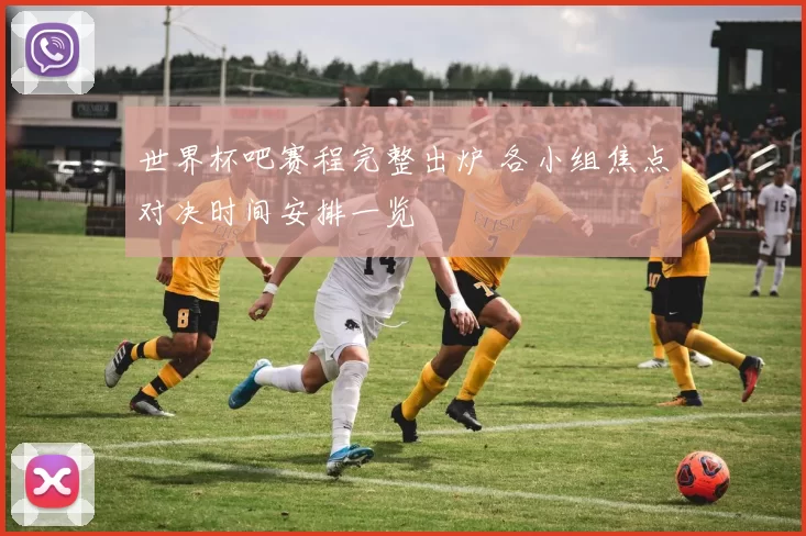 世界杯吧赛程完整出炉 各小组焦点对决时间安排一览