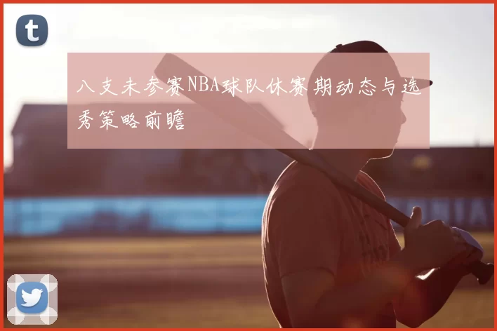 八支未参赛NBA球队休赛期动态与选秀策略前瞻