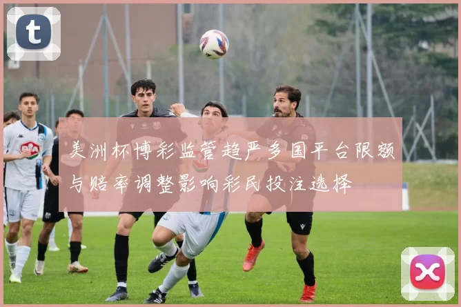 美洲杯博彩监管趋严多国平台限额与赔率调整影响彩民投注选择