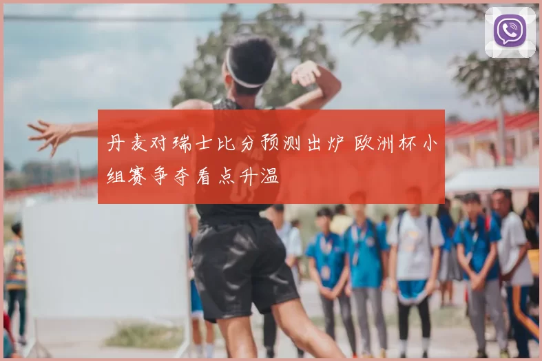 丹麦对瑞士比分预测出炉 欧洲杯小组赛争夺看点升温