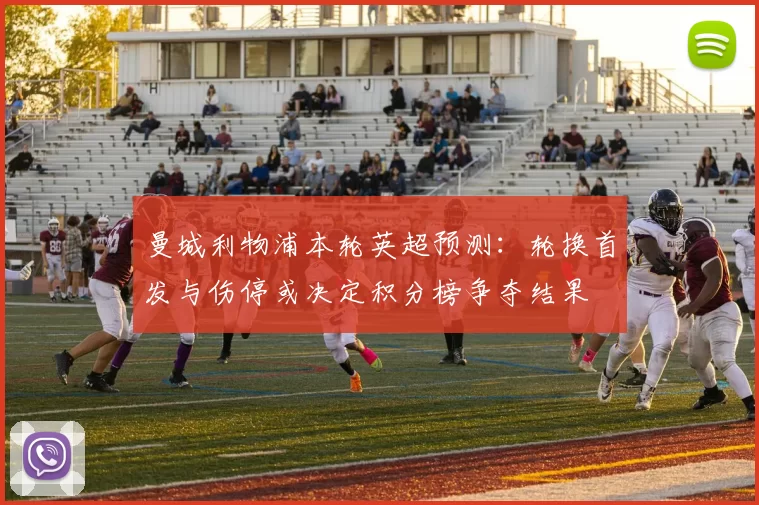 曼城利物浦本轮英超预测：轮换首发与伤停或决定积分榜争夺结果