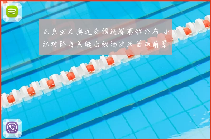 东京女足奥运会预选赛赛程公布 小组对阵与关键出线场次及晋级前景