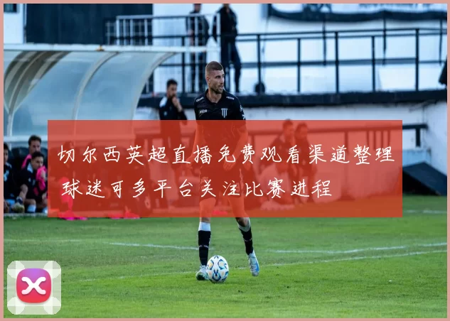 切尔西英超直播免费观看渠道整理 球迷可多平台关注比赛进程