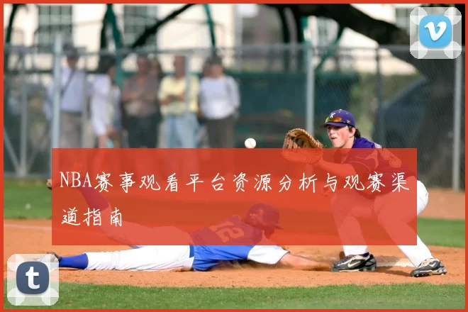 NBA赛事观看平台资源分析与观赛渠道指南