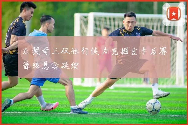 东契奇三双独行侠力克掘金季后赛晋级悬念延续