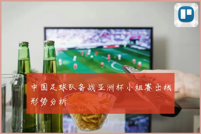 中国足球队备战亚洲杯小组赛出线形势分析
