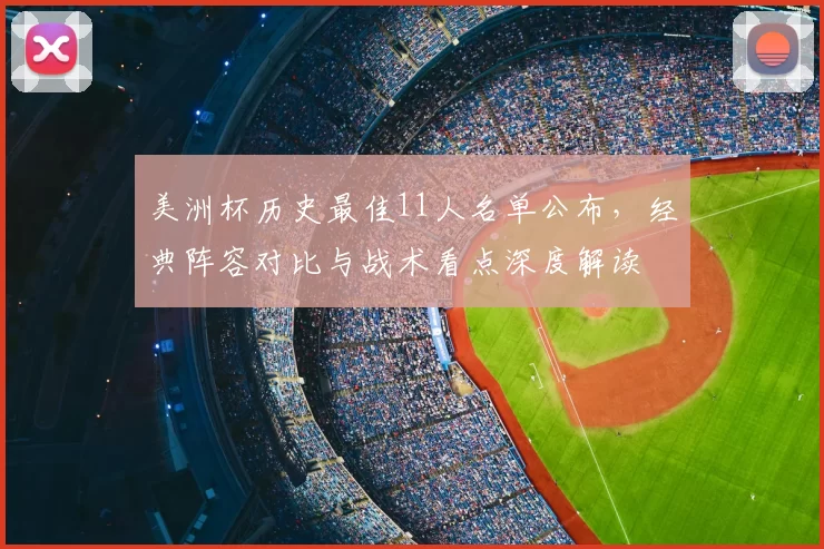 美洲杯历史最佳11人名单公布，经典阵容对比与战术看点深度解读