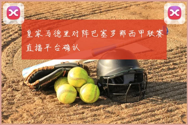 皇家马德里对阵巴塞罗那西甲联赛直播平台确认