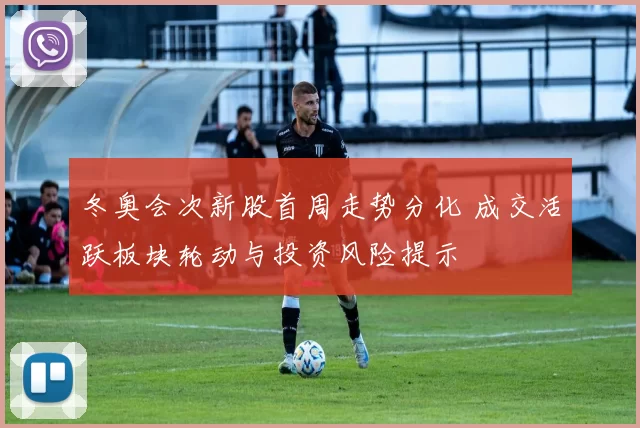 冬奥会次新股首周走势分化 成交活跃板块轮动与投资风险提示