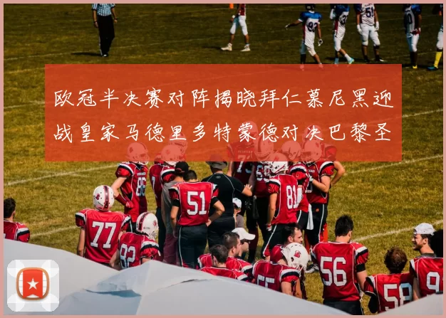 欧冠半决赛对阵揭晓拜仁慕尼黑迎战皇家马德里多特蒙德对决巴黎圣日耳曼