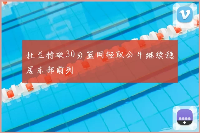 杜兰特砍30分篮网轻取公牛继续稳居东部前列
