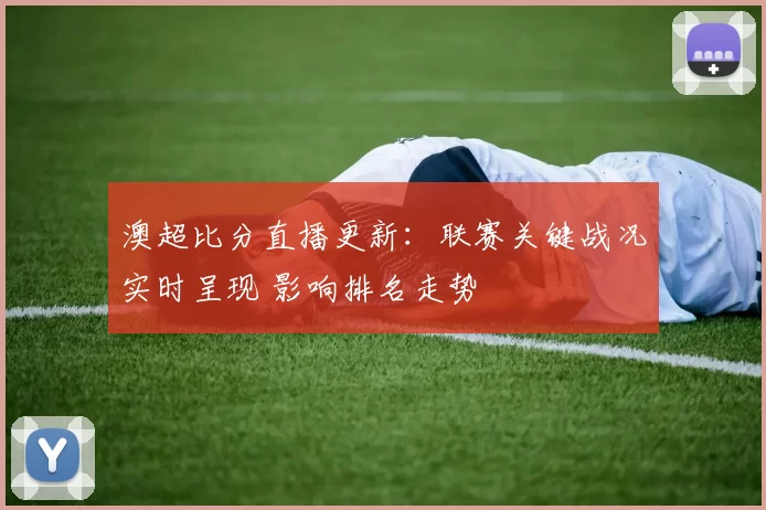 澳超比分直播更新：联赛关键战况实时呈现 影响排名走势