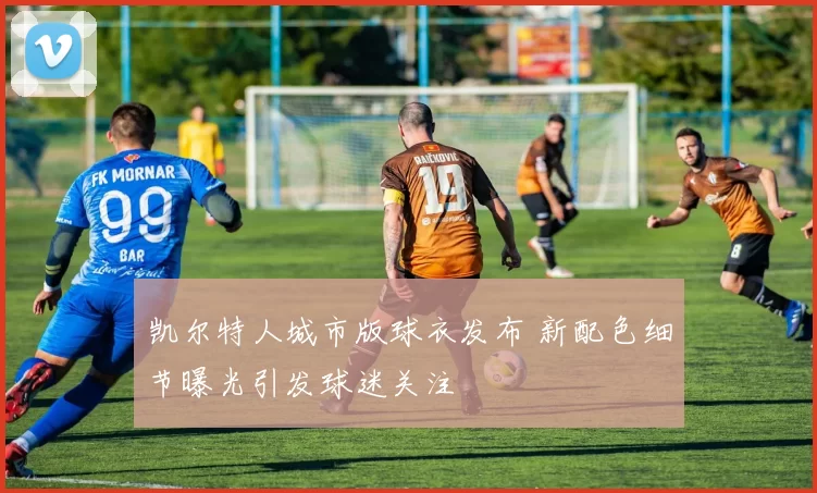 凯尔特人城市版球衣发布 新配色细节曝光引发球迷关注