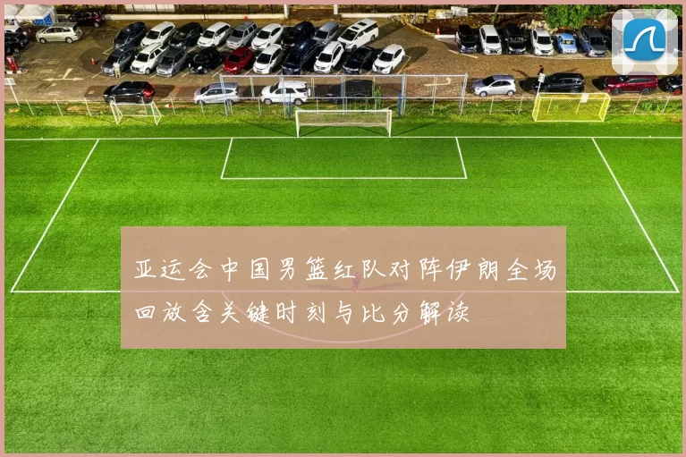 亚运会中国男篮红队对阵伊朗全场回放含关键时刻与比分解读