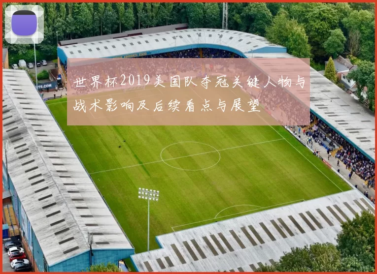 世界杯2019美国队夺冠关键人物与战术影响及后续看点与展望