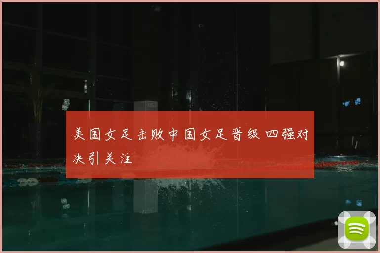 美国女足击败中国女足晋级 四强对决引关注