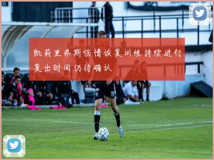 凯莉里弗斯伤情恢复训练持续进行复出时间仍待确认