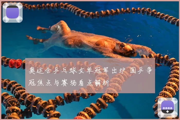 奥运会乒乓球女单冠军出炉 国乒争冠焦点与赛场看点解析