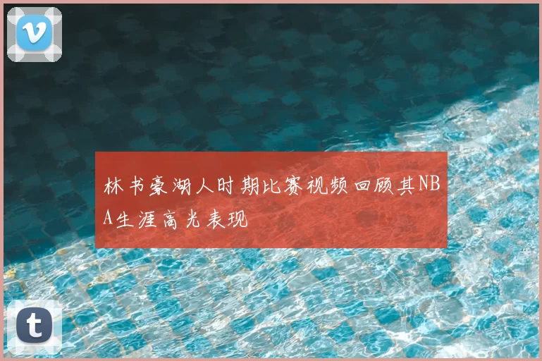 林书豪湖人时期比赛视频回顾其NBA生涯高光表现