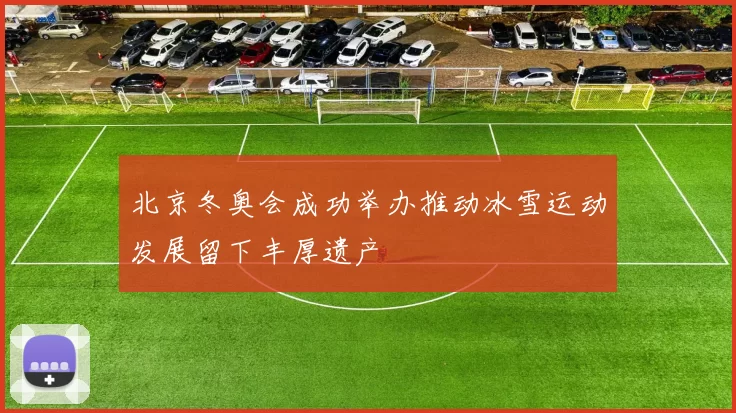 北京冬奥会成功举办推动冰雪运动发展留下丰厚遗产
