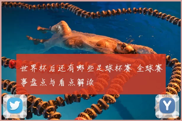 世界杯后还有哪些足球杯赛 全球赛事盘点与看点解读