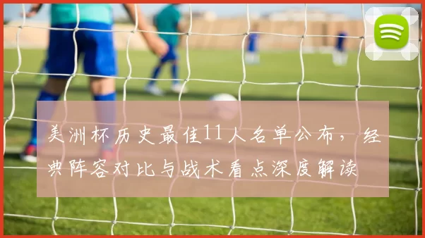 美洲杯历史最佳11人名单公布，经典阵容对比与战术看点深度解读