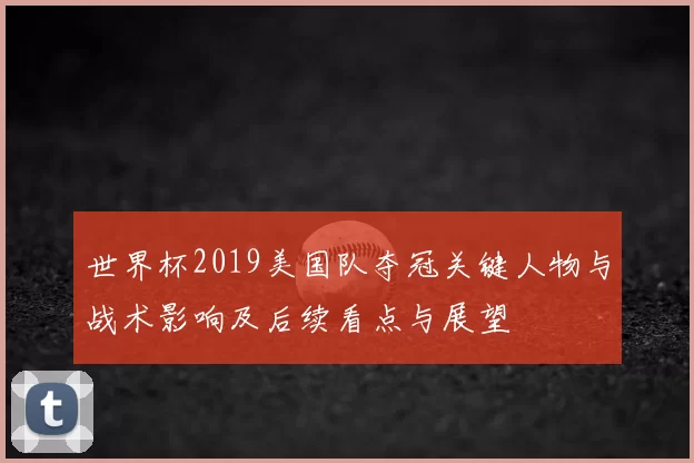 世界杯2019美国队夺冠关键人物与战术影响及后续看点与展望
