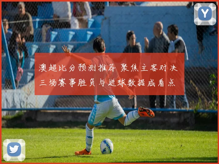 澳超比分预测推荐 聚焦主客对决 三场赛事胜负与进球数据成看点