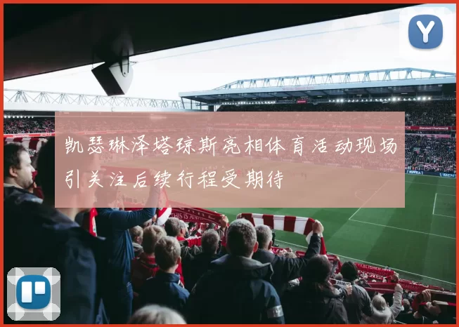 凯瑟琳泽塔琼斯亮相体育活动现场引关注后续行程受期待