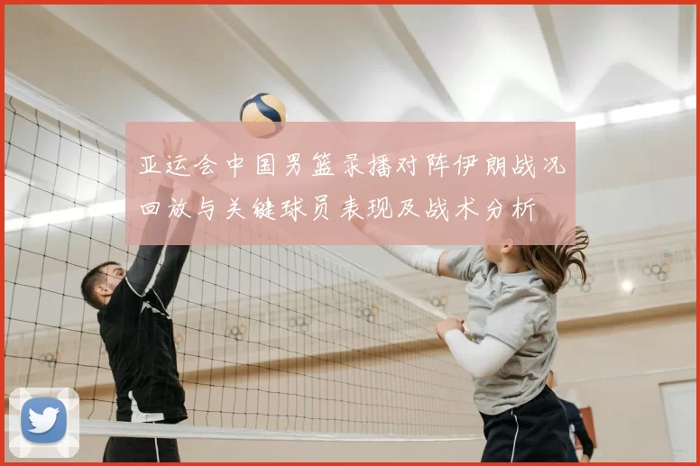 亚运会中国男篮录播对阵伊朗战况回放与关键球员表现及战术分析