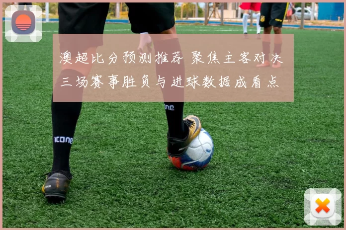 澳超比分预测推荐 聚焦主客对决 三场赛事胜负与进球数据成看点