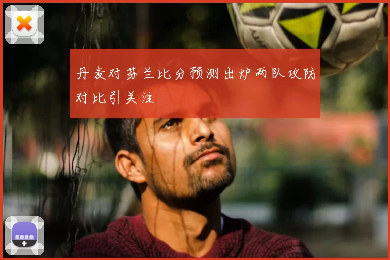 丹麦对芬兰比分预测出炉两队攻防对比引关注