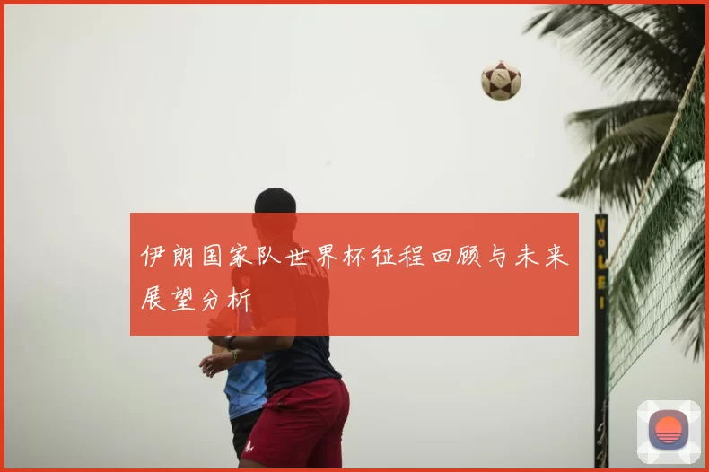 伊朗国家队世界杯征程回顾与未来展望分析