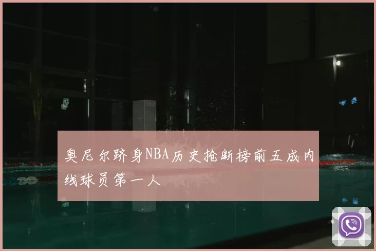 奥尼尔跻身NBA历史抢断榜前五成内线球员第一人