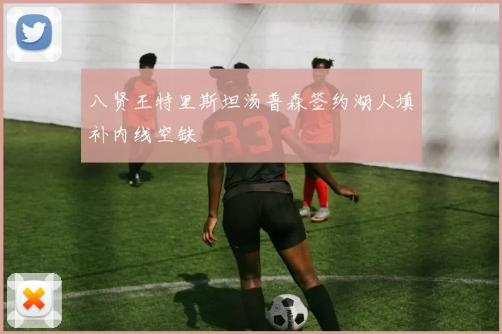 八贤王特里斯坦汤普森签约湖人填补内线空缺