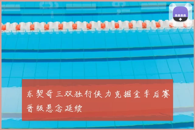 东契奇三双独行侠力克掘金季后赛晋级悬念延续
