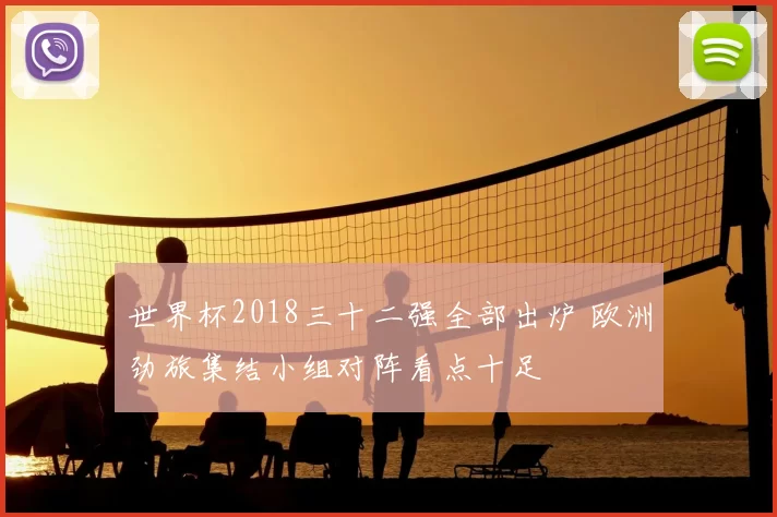 世界杯2018三十二强全部出炉 欧洲劲旅集结小组对阵看点十足