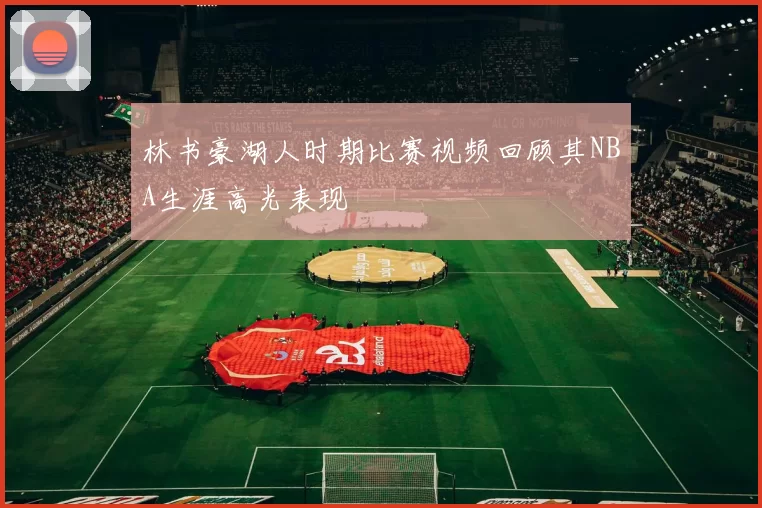 林书豪湖人时期比赛视频回顾其NBA生涯高光表现