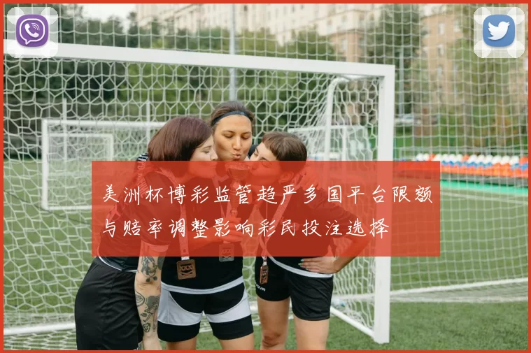 美洲杯博彩监管趋严多国平台限额与赔率调整影响彩民投注选择