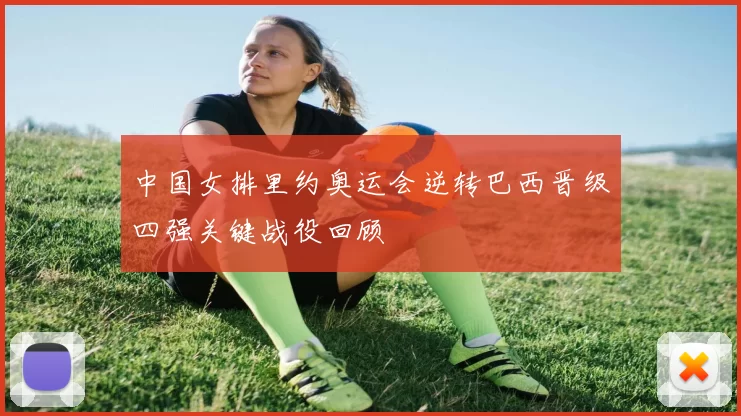 中国女排里约奥运会逆转巴西晋级四强关键战役回顾