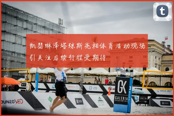 凯瑟琳泽塔琼斯亮相体育活动现场引关注后续行程受期待