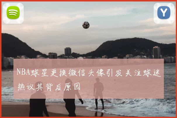 NBA球星更换微信头像引发关注球迷热议其背后原因