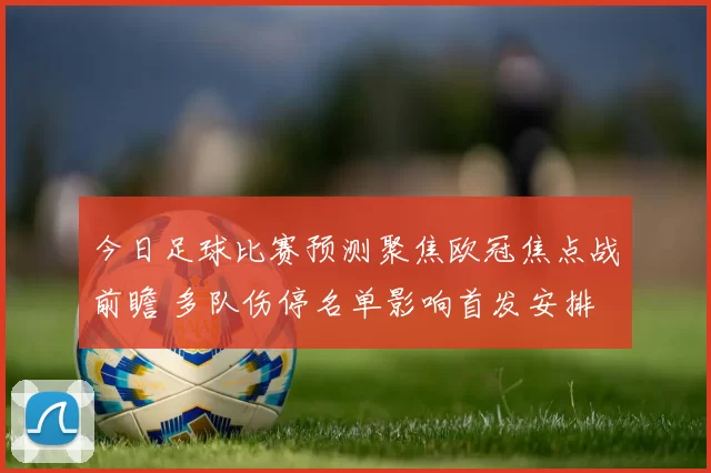 今日足球比赛预测聚焦欧冠焦点战前瞻 多队伤停名单影响首发安排