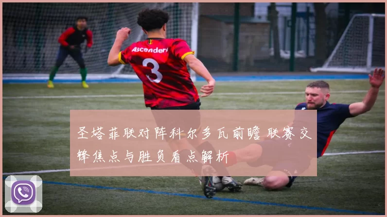 圣塔菲联对阵科尔多瓦前瞻 联赛交锋焦点与胜负看点解析